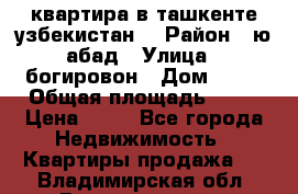 квартира в ташкенте.узбекистан. › Район ­ ю.абад › Улица ­ богировон › Дом ­ 53 › Общая площадь ­ 42 › Цена ­ 21 - Все города Недвижимость » Квартиры продажа   . Владимирская обл.,Вязниковский р-н